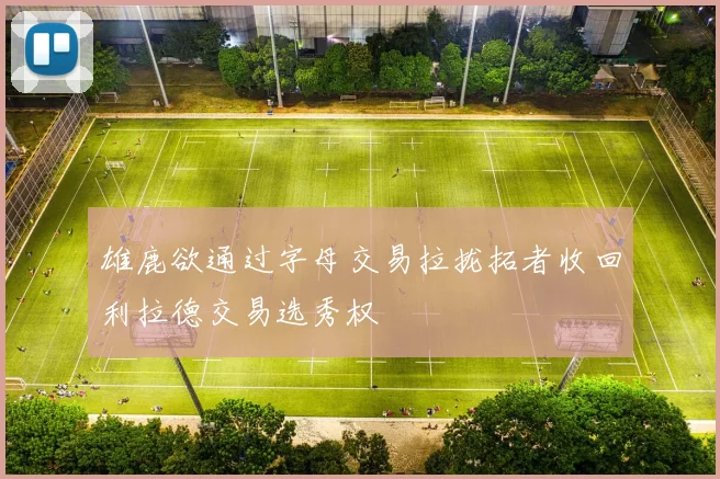 雄鹿欲通过字母交易拉拢拓者收回利拉德交易选秀权