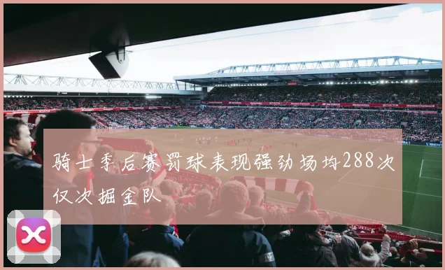 骑士季后赛罚球表现强劲场均288次仅次掘金队