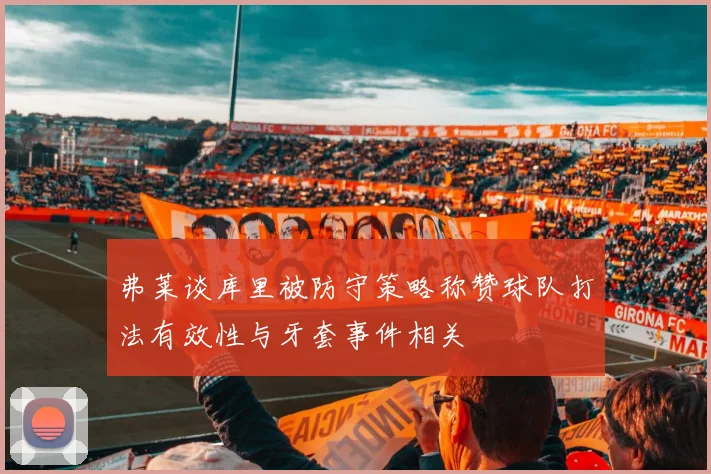 弗莱谈库里被防守策略称赞球队打法有效性与牙套事件相关