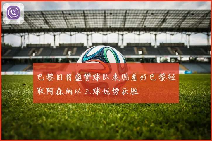 巴黎旧将盛赞球队表现看好巴黎轻取阿森纳以三球优势获胜