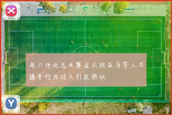 老六评论总决赛后文班亚马等人不握手行为过火引发热议