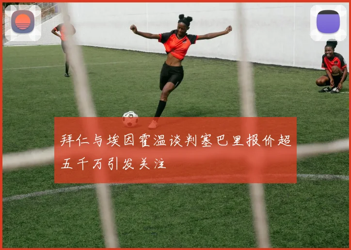 拜仁与埃因霍温谈判塞巴里报价超五千万引发关注