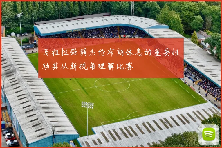 马祖拉强调杰伦布朗休息的重要性助其从新视角理解比赛
