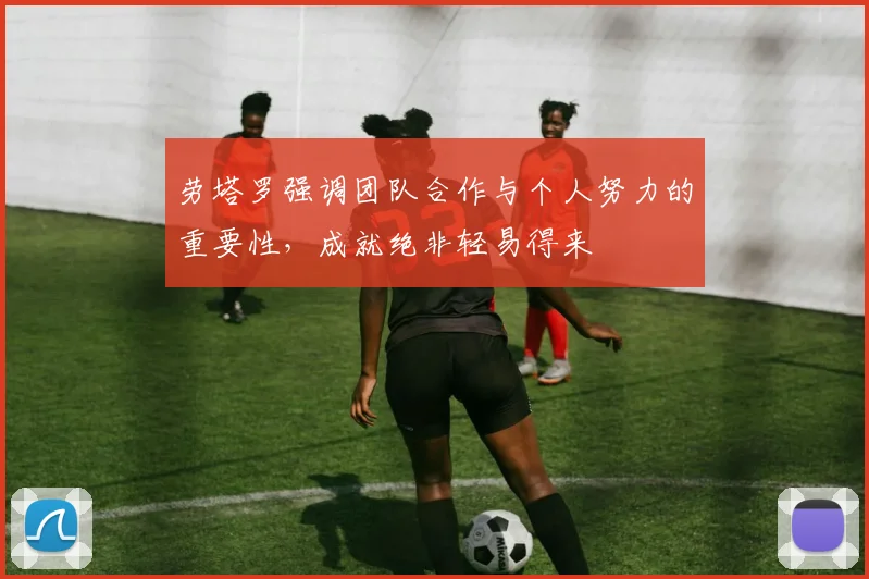 劳塔罗强调团队合作与个人努力的重要性，成就绝非轻易得来