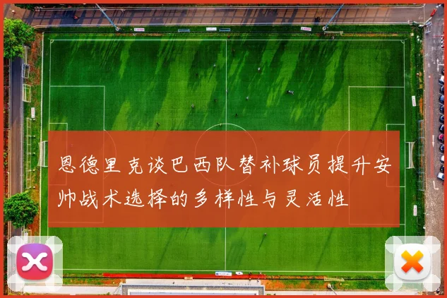 恩德里克谈巴西队替补球员提升安帅战术选择的多样性与灵活性