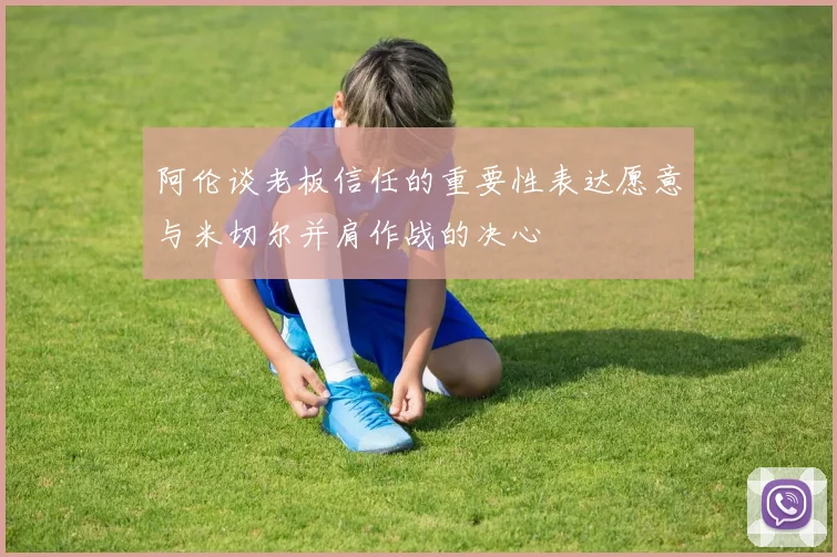 阿伦谈老板信任的重要性表达愿意与米切尔并肩作战的决心