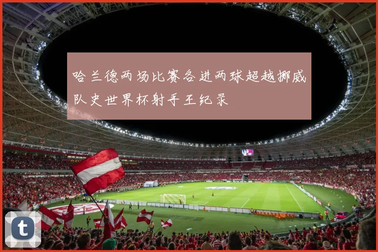 哈兰德两场比赛各进两球超越挪威队史世界杯射手王纪录