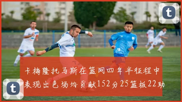 卡梅隆托马斯在篮网四年半征程中表现出色场均贡献152分25篮板22助攻