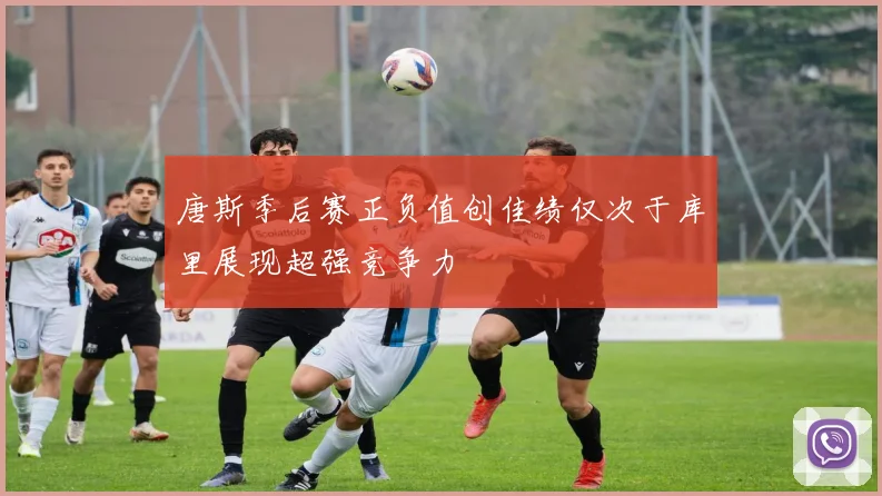 唐斯季后赛正负值创佳绩仅次于库里展现超强竞争力