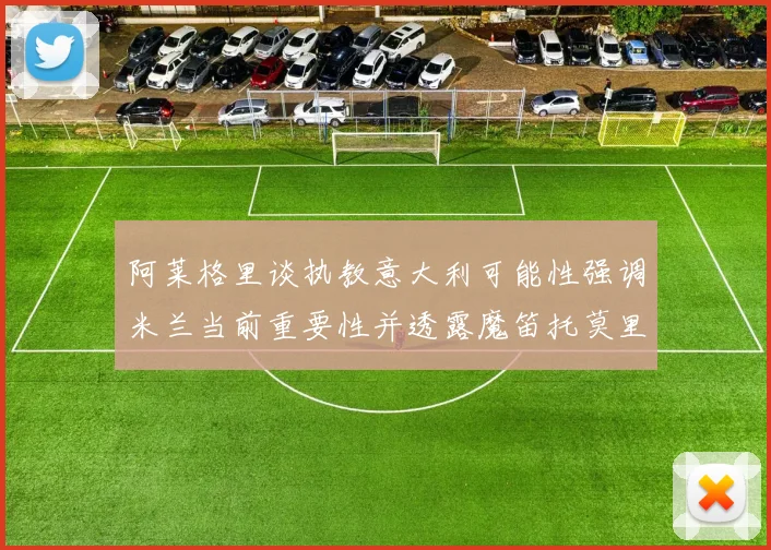 阿莱格里谈执教意大利可能性强调米兰当前重要性并透露魔笛托莫里缺阵消息