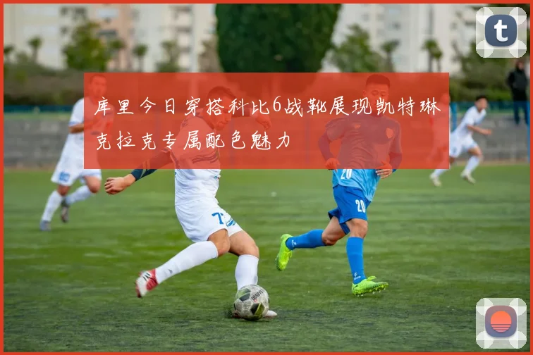 库里今日穿搭科比6战靴展现凯特琳克拉克专属配色魅力