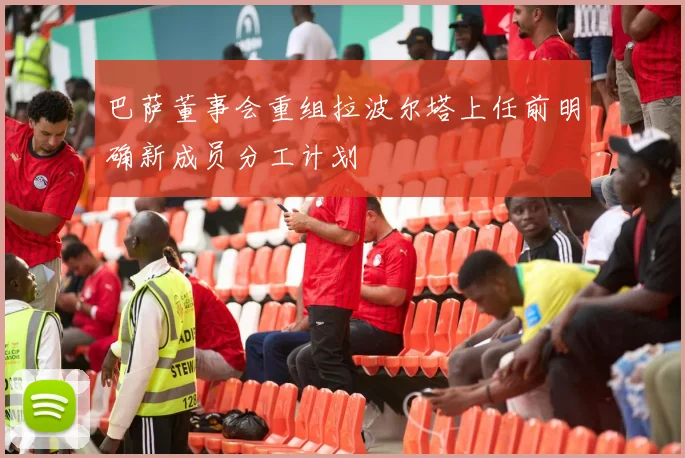 巴萨董事会重组拉波尔塔上任前明确新成员分工计划
