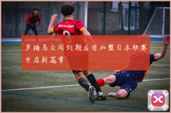 罗梅乌合同到期后将加盟日本联赛开启新篇章