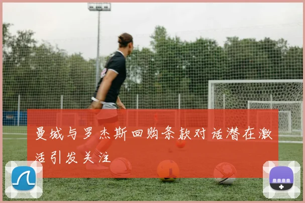 曼城与罗杰斯回购条款对话潜在激活引发关注