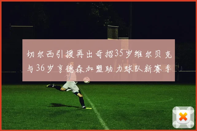 切尔西引援再出奇招35岁维尔贝克与36岁亨德森加盟助力球队新赛季