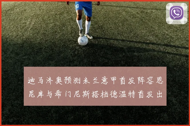 迪马济奥预测米兰意甲首发阵容恩昆库与希门尼斯搭档德温特首发出战