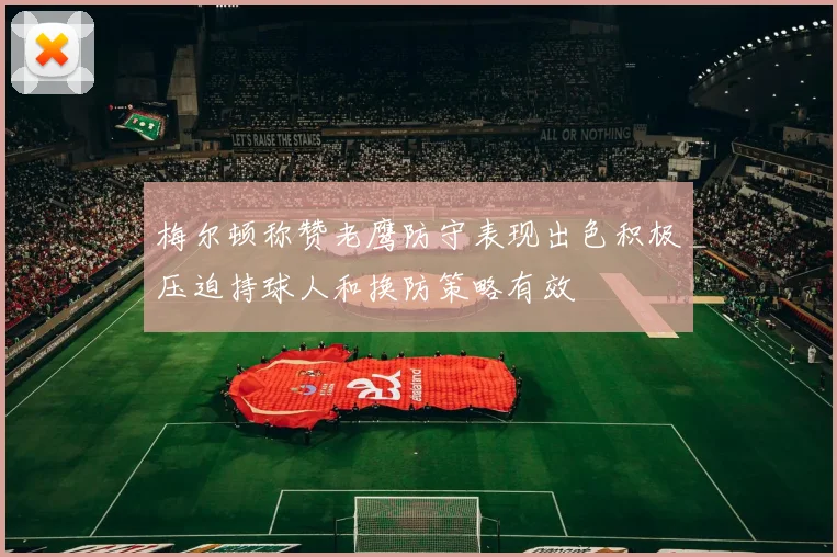梅尔顿称赞老鹰防守表现出色积极压迫持球人和换防策略有效