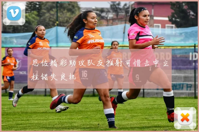 恩佐精彩助攻队友推射可惜击中立柱错失良机