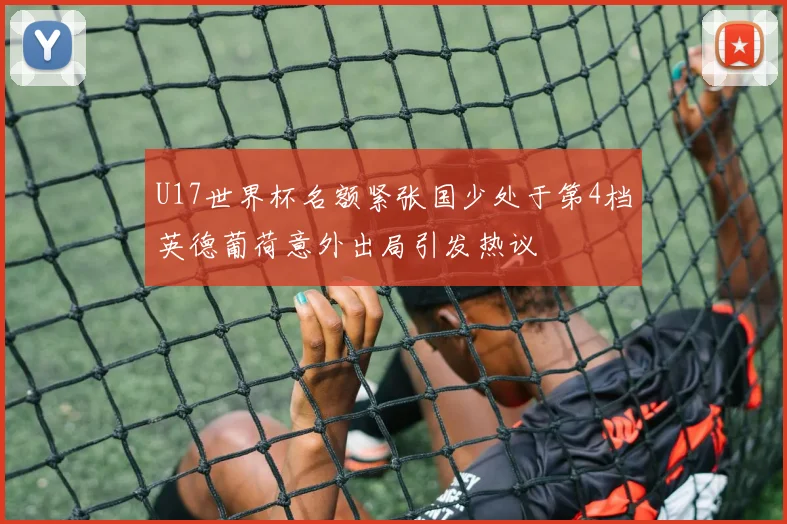 U17世界杯名额紧张国少处于第4档英德葡荷意外出局引发热议