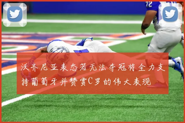 沃齐尼亚表态若无法夺冠将全力支持葡萄牙并赞赏C罗的伟大表现