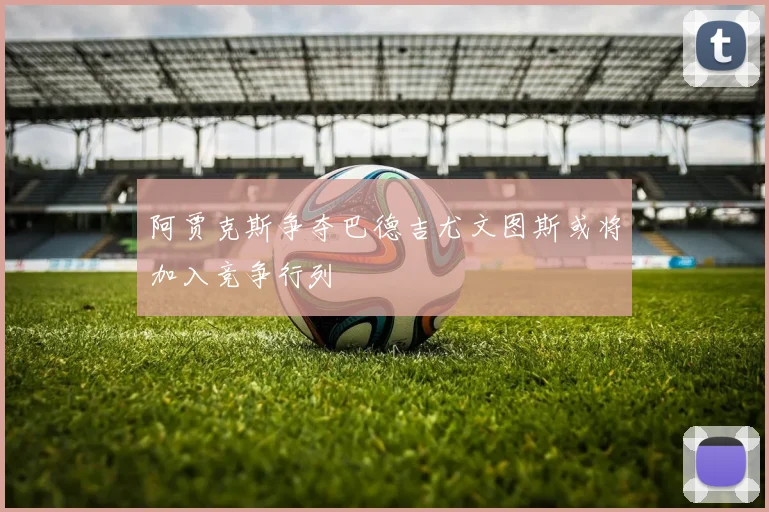 阿贾克斯争夺巴德吉尤文图斯或将加入竞争行列